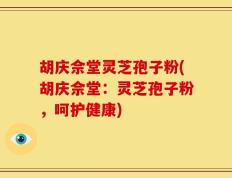 胡庆佘堂灵芝孢子粉(胡庆佘堂：灵芝孢子粉，呵护健康)