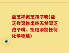 益芝祥灵芝孢子粉(益芝祥灵推出纯天然灵芝孢子粉，拒绝添加任何化学物质)