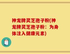 神龙牌灵芝孢子粉(神龙牌灵芝孢子粉：为身体注入健康元素)