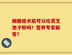 肺腺癌术后可以吃灵芝孢子粉吗？营养专家解答？