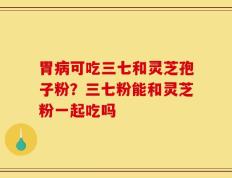 胃病可吃三七和灵芝孢子粉？三七粉能和灵芝粉一起吃吗