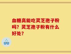 血糖高能吃灵芝孢子粉吗？灵芝孢子粉有什么好处？