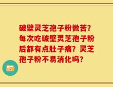 破壁灵芝孢子粉微苦？每次吃破壁灵芝孢子粉后都有点肚子痛？灵芝孢子粉不易消化吗？