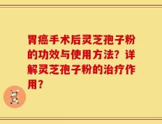 胃癌手术后灵芝孢子粉的功效与使用方法？详解灵芝孢子粉的治疗作用？