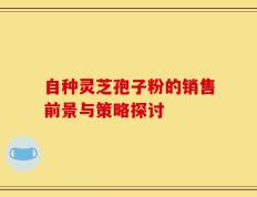 自种灵芝孢子粉的销售前景与策略探讨