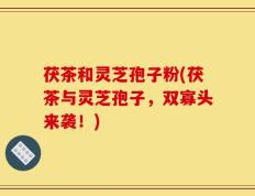 茯茶和灵芝孢子粉(茯茶与灵芝孢子，双寡头来袭！)