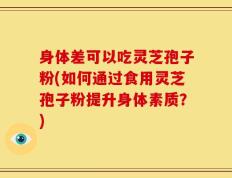 身体差可以吃灵芝孢子粉(如何通过食用灵芝孢子粉提升身体素质？)
