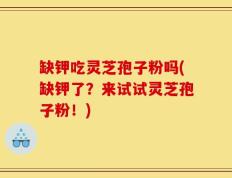 缺钾吃灵芝孢子粉吗(缺钾了？来试试灵芝孢子粉！)