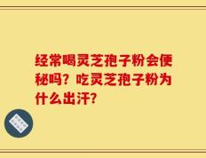 经常喝灵芝孢子粉会便秘吗？吃灵芝孢子粉为什么出汗？