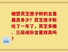 破壁灵芝孢子粉的含量最高多少？灵芝孢子粉吃了一年了，灵芝多糖、三萜成份含量双高吗？