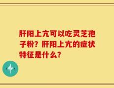 肝阳上亢可以吃灵芝孢子粉？肝阳上亢的症状特征是什么？