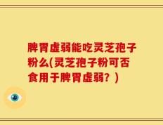 脾胃虚弱能吃灵芝孢子粉么(灵芝孢子粉可否食用于脾胃虚弱？)