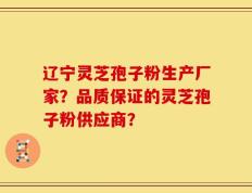 辽宁灵芝孢子粉生产厂家？品质保证的灵芝孢子粉供应商？