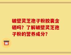 破壁灵芝孢子粉胶囊含硒吗？了解破壁灵芝孢子粉的营养成分？