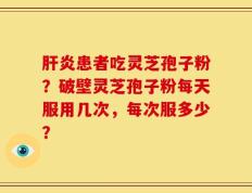 肝炎患者吃灵芝孢子粉？破壁灵芝孢子粉每天服用几次，每次服多少？