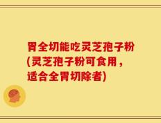 胃全切能吃灵芝孢子粉(灵芝孢子粉可食用，适合全胃切除者)