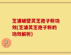 芝浦破壁灵芝孢子粉功效(芝浦灵芝孢子粉的功效解析)