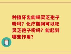 种植牙齿能喝灵芝孢子粉吗？化疗期间可以吃灵芝孢子粉吗？能起到哪些作用？
