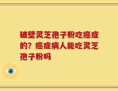 破壁灵芝孢子粉吃癌症的？癌症病人能吃灵芝孢子粉吗