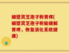 破壁灵芝孢子粉胃疼(破壁灵芝孢子粉能缓解胃疼，恢复消化系统健康)
