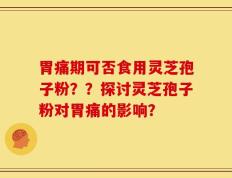 胃痛期可否食用灵芝孢子粉？？探讨灵芝孢子粉对胃痛的影响？