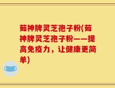 茹神牌灵芝孢子粉(茹神牌灵芝孢子粉——提高免疫力，让健康更简单)