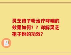 灵芝孢子粉治疗哮喘的效果如何？？详解灵芝孢子粉的功效？