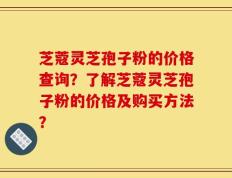 芝蔻灵芝孢子粉的价格查询？了解芝蔻灵芝孢子粉的价格及购买方法？