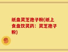 纸盘灵芝孢子粉(纸上食盘饮灵药：灵芝孢子粉)