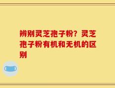 辨别灵芝孢子粉？灵芝孢子粉有机和无机的区别