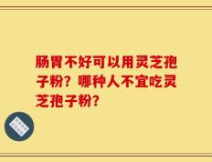 肠胃不好可以用灵芝孢子粉？哪种人不宜吃灵芝孢子粉？