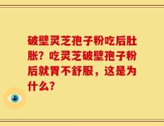 破壁灵芝孢子粉吃后肚胀？吃灵芝破壁孢子粉后就胃不舒服，这是为什么？