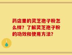 药店里的灵芝孢子粉怎么样？了解灵芝孢子粉的功效和使用方法？