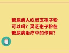 糖尿病人吃灵芝孢子粉可以吗？灵芝孢子粉在糖尿病治疗中的作用？
