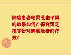 肺癌患者吃灵芝孢子粉的效果如何？探究灵芝孢子粉对肺癌患者的疗效？