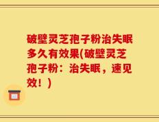 破壁灵芝孢子粉治失眠多久有效果(破壁灵芝孢子粉：治失眠，速见效！)