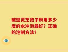 破壁灵芝孢子粉用多少度的水冲泡最好？正确的泡制方法？