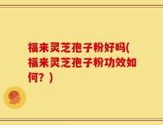 福来灵芝孢子粉好吗(福来灵芝孢子粉功效如何？)