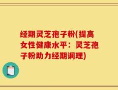 经期灵芝孢子粉(提高女性健康水平：灵芝孢子粉助力经期调理)