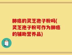 肺癌的灵芝孢子粉吗(灵芝孢子粉可作为肺癌的辅助营养品)