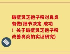 破壁灵芝孢子粉对鼻炎有做(细节决定 成功！关于破壁灵芝孢子粉改善鼻炎的实证研究)