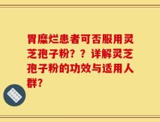 胃糜烂患者可否服用灵芝孢子粉？？详解灵芝孢子粉的功效与适用人群？