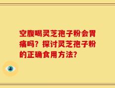 空腹喝灵芝孢子粉会胃痛吗？探讨灵芝孢子粉的正确食用方法？