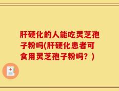 肝硬化的人能吃灵芝孢子粉吗(肝硬化患者可食用灵芝孢子粉吗？)