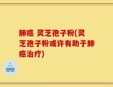 肺癌 灵芝孢子粉(灵芝孢子粉或许有助于肺癌治疗)