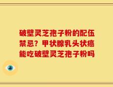 破壁灵芝孢子粉的配伍禁忌？甲状腺乳头状癌能吃破壁灵芝孢子粉吗