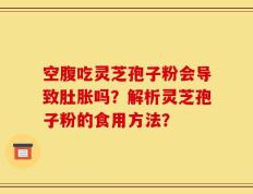 空腹吃灵芝孢子粉会导致肚胀吗？解析灵芝孢子粉的食用方法？