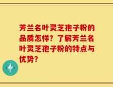 芳兰名叶灵芝孢子粉的品质怎样？了解芳兰名叶灵芝孢子粉的特点与优势？