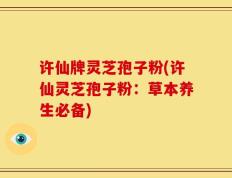 许仙牌灵芝孢子粉(许仙灵芝孢子粉：草本养生必备)