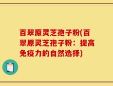 百翠原灵芝孢子粉(百翠原灵芝孢子粉：提高免疫力的自然选择)